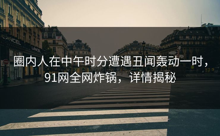 圈内人在中午时分遭遇丑闻轰动一时，91网全网炸锅，详情揭秘