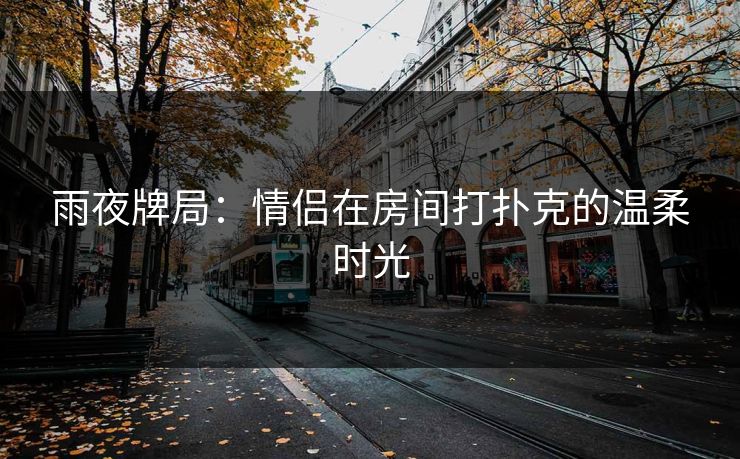 雨夜牌局：情侣在房间打扑克的温柔时光