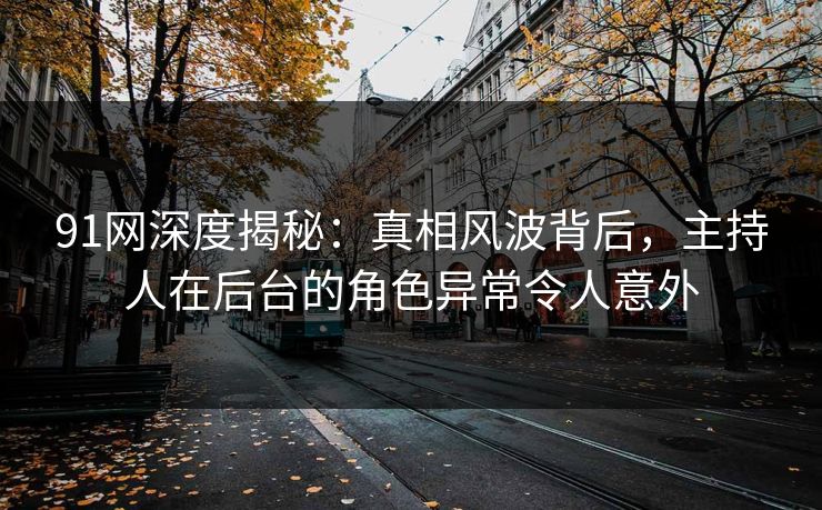 91网深度揭秘：真相风波背后，主持人在后台的角色异常令人意外