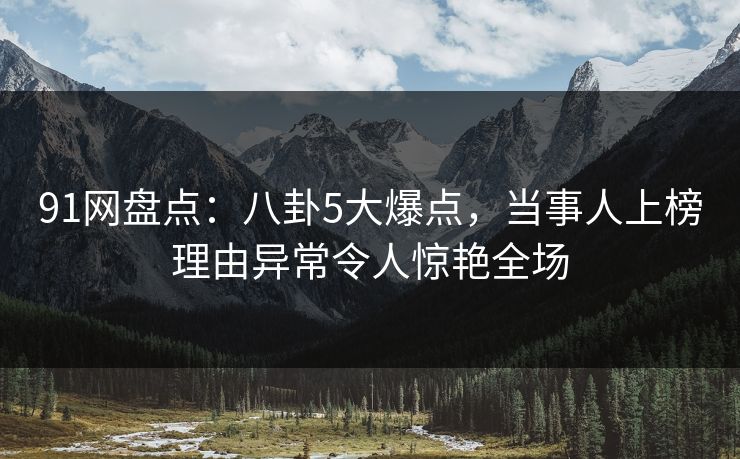 91网盘点：八卦5大爆点，当事人上榜理由异常令人惊艳全场