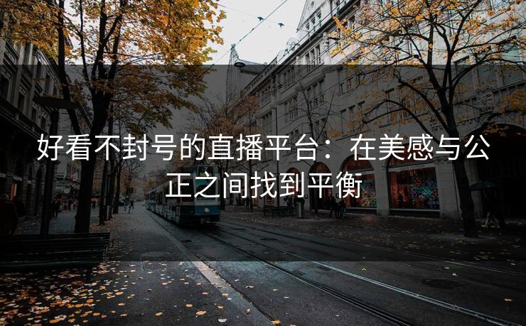 好看不封号的直播平台：在美感与公正之间找到平衡