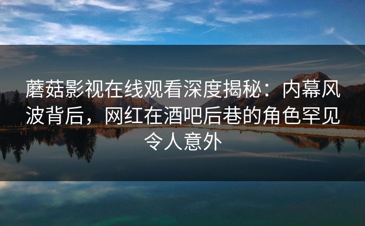 蘑菇影视在线观看深度揭秘：内幕风波背后，网红在酒吧后巷的角色罕见令人意外