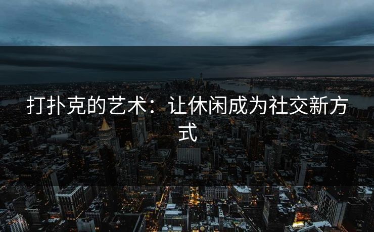 打扑克的艺术：让休闲成为社交新方式