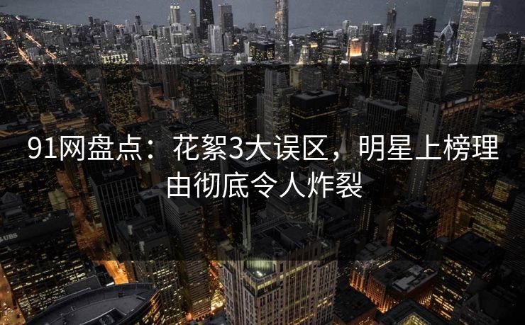 91网盘点：花絮3大误区，明星上榜理由彻底令人炸裂