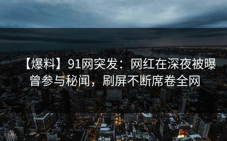 【爆料】91网突发：网红在深夜被曝曾参与秘闻，刷屏不断席卷全网