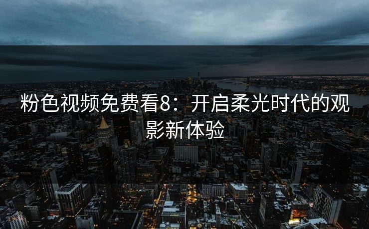 粉色视频免费看8：开启柔光时代的观影新体验