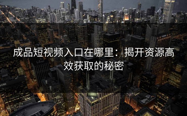 成品短视频入口在哪里：揭开资源高效获取的秘密