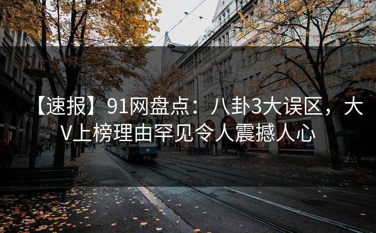 【速报】91网盘点：八卦3大误区，大V上榜理由罕见令人震撼人心