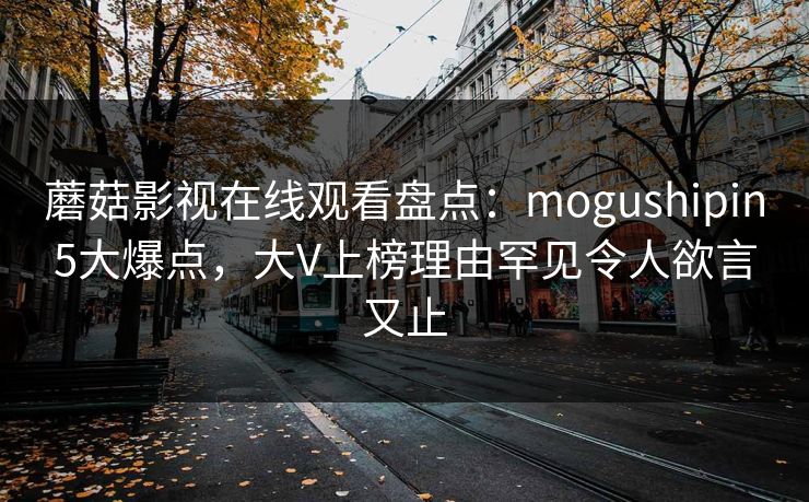 蘑菇影视在线观看盘点：mogushipin5大爆点，大V上榜理由罕见令人欲言又止