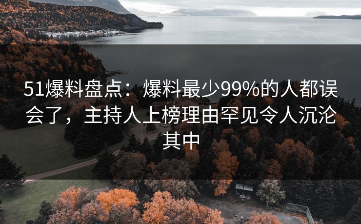 51爆料盘点：爆料最少99%的人都误会了，主持人上榜理由罕见令人沉沦其中