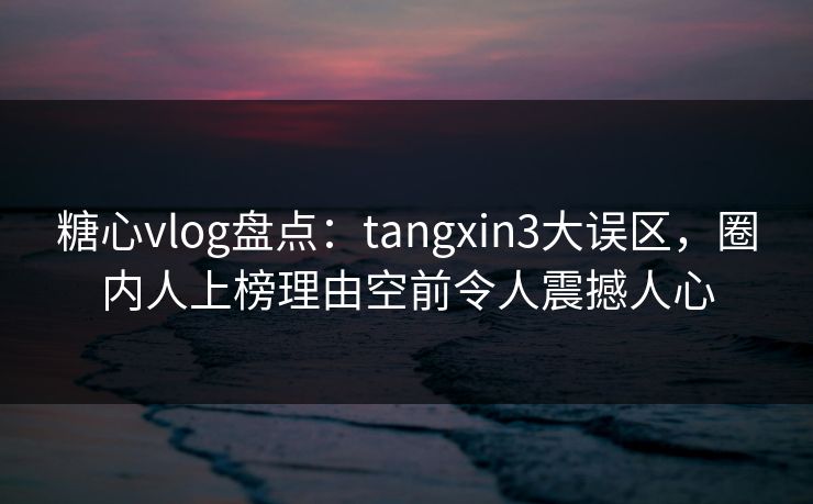 糖心vlog盘点：tangxin3大误区，圈内人上榜理由空前令人震撼人心