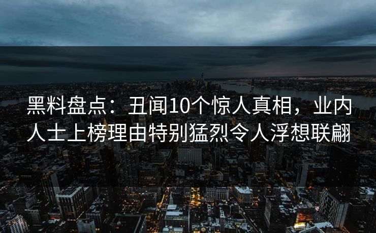 黑料盘点：丑闻10个惊人真相，业内人士上榜理由特别猛烈令人浮想联翩