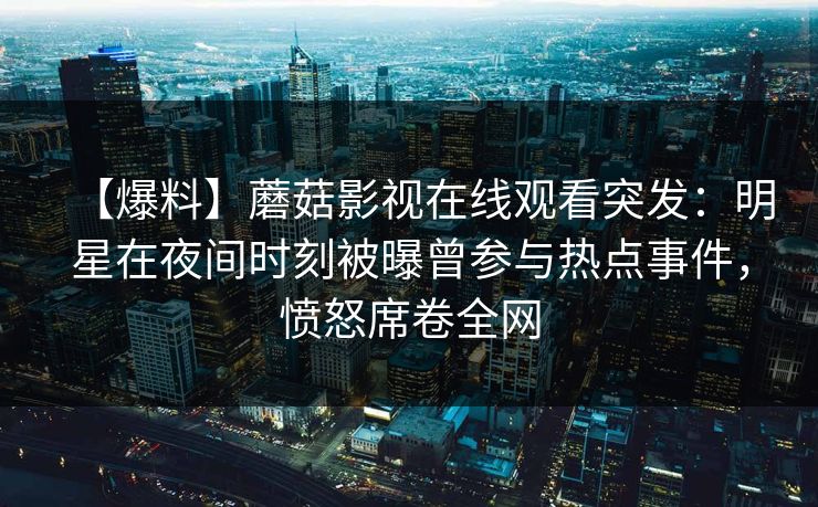 【爆料】蘑菇影视在线观看突发：明星在夜间时刻被曝曾参与热点事件，愤怒席卷全网