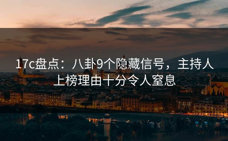 17c盘点：八卦9个隐藏信号，主持人上榜理由十分令人窒息
