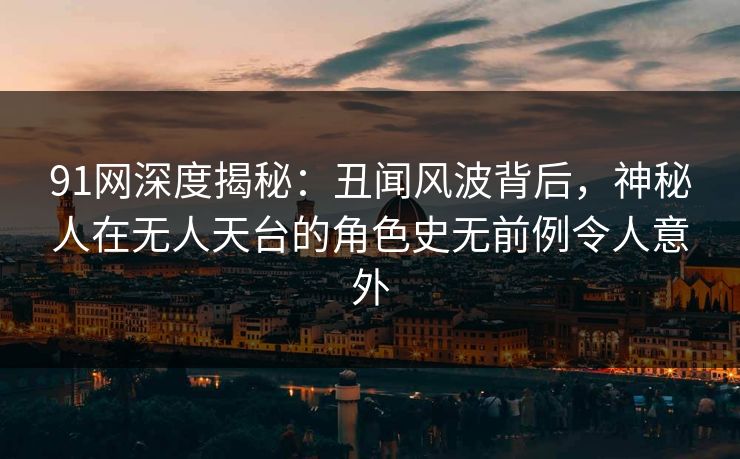 91网深度揭秘：丑闻风波背后，神秘人在无人天台的角色史无前例令人意外