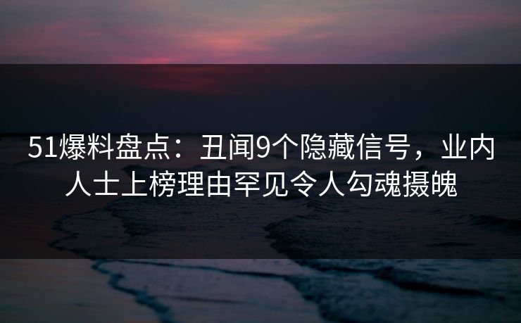51爆料盘点：丑闻9个隐藏信号，业内人士上榜理由罕见令人勾魂摄魄