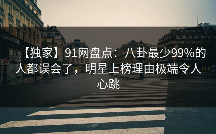 【独家】91网盘点：八卦最少99%的人都误会了，明星上榜理由极端令人心跳