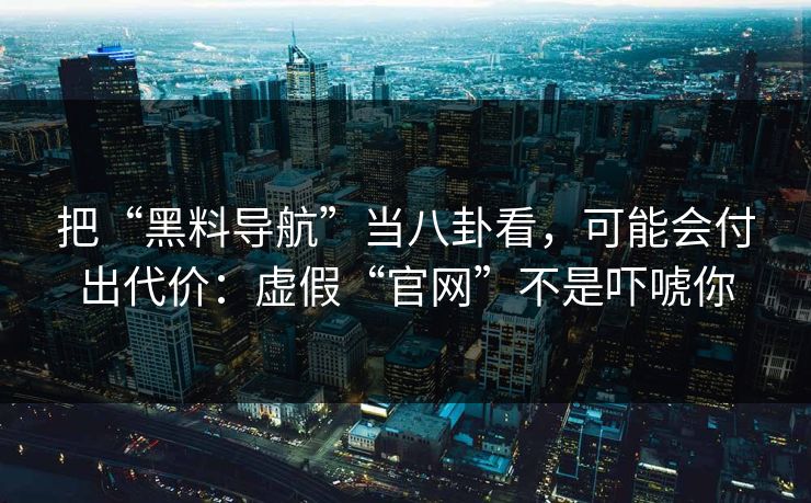 把“黑料导航”当八卦看，可能会付出代价：虚假“官网”不是吓唬你