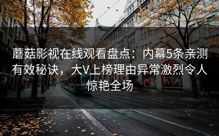 蘑菇影视在线观看盘点：内幕5条亲测有效秘诀，大V上榜理由异常激烈令人惊艳全场