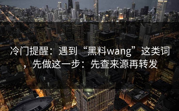 冷门提醒：遇到“黑料wang”这类词，先做这一步：先查来源再转发