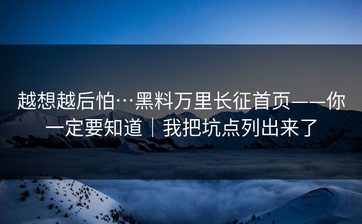 越想越后怕…黑料万里长征首页——你一定要知道｜我把坑点列出来了