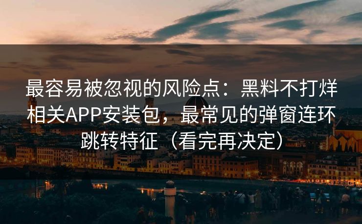 最容易被忽视的风险点：黑料不打烊相关APP安装包，最常见的弹窗连环跳转特征（看完再决定）