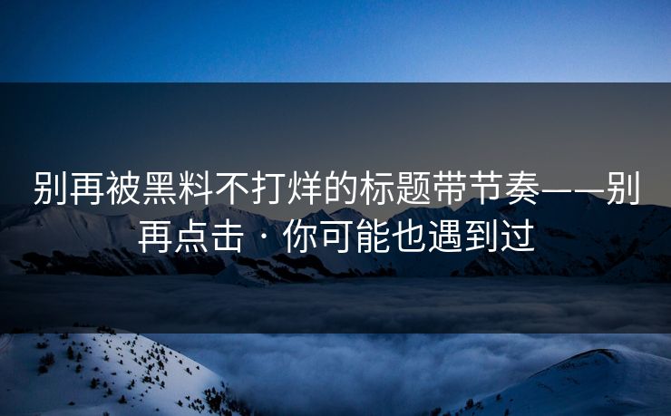 别再被黑料不打烊的标题带节奏——别再点击 · 你可能也遇到过