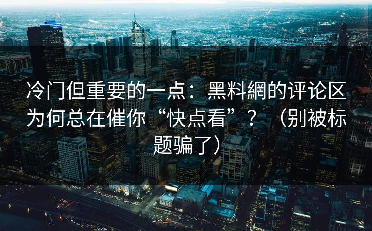 冷门但重要的一点：黑料網的评论区为何总在催你“快点看”？（别被标题骗了）