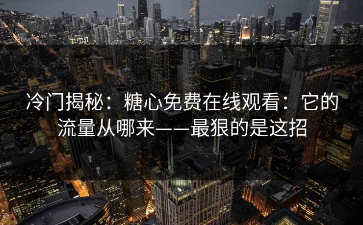 冷门揭秘：糖心免费在线观看：它的流量从哪来——最狠的是这招