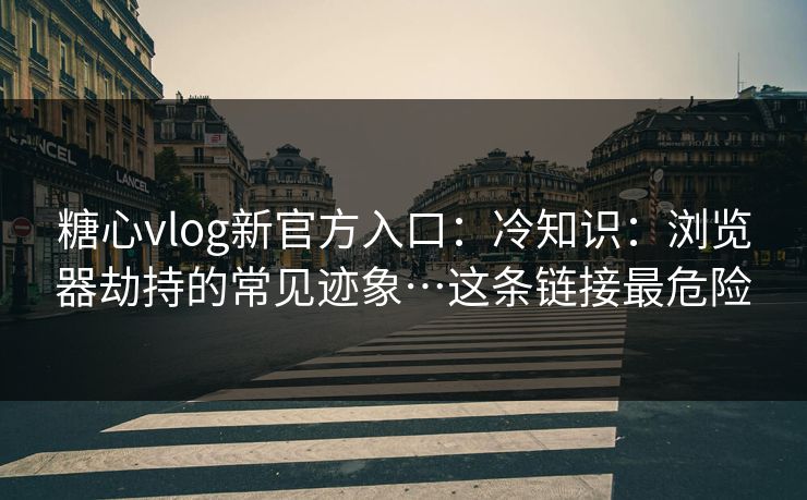 糖心vlog新官方入口：冷知识：浏览器劫持的常见迹象…这条链接最危险