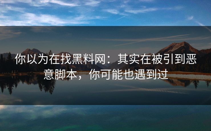 你以为在找黑料网：其实在被引到恶意脚本，你可能也遇到过