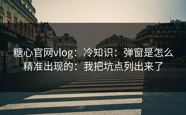 糖心官网vlog：冷知识：弹窗是怎么精准出现的：我把坑点列出来了