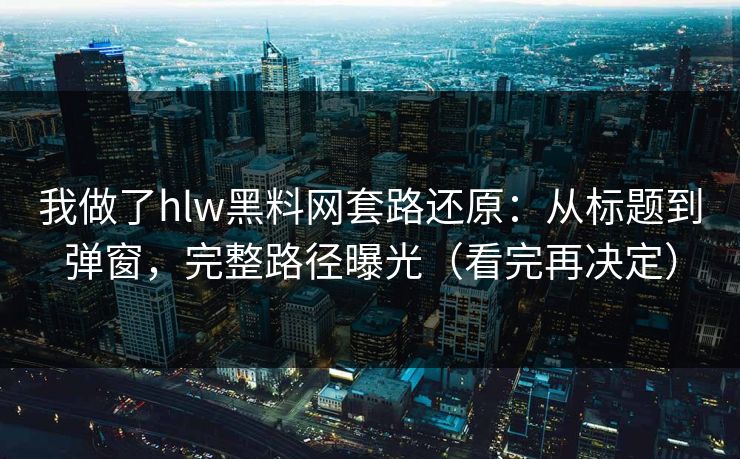 我做了hlw黑料网套路还原：从标题到弹窗，完整路径曝光（看完再决定）