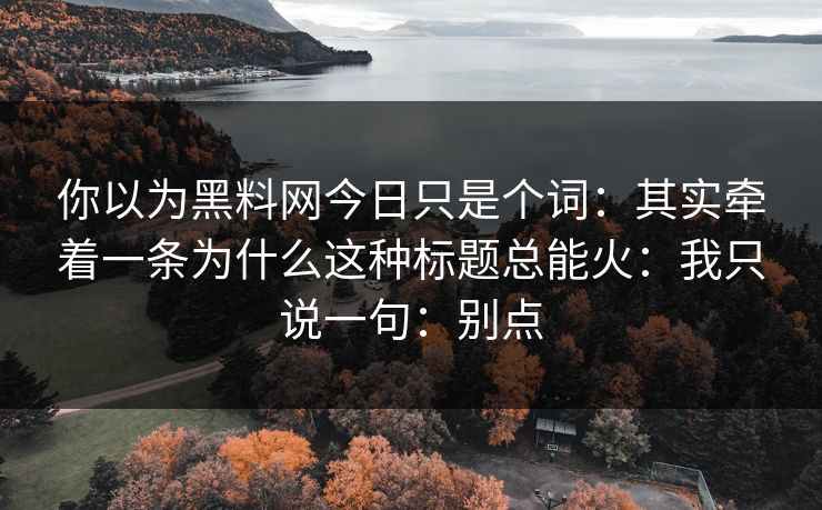 你以为黑料网今日只是个词：其实牵着一条为什么这种标题总能火：我只说一句：别点