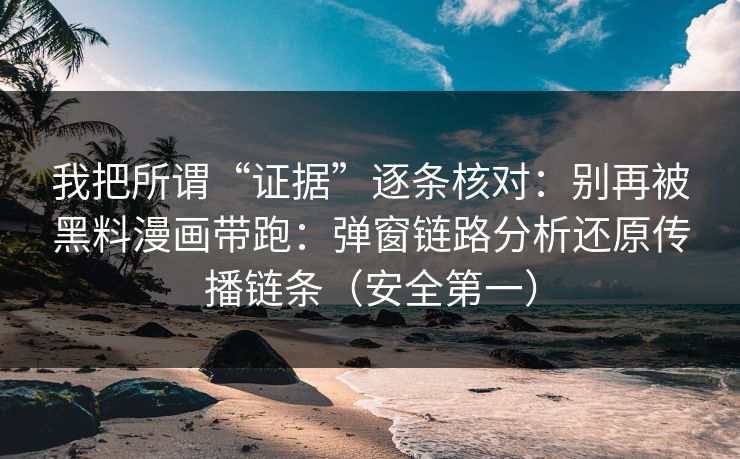 我把所谓“证据”逐条核对：别再被黑料漫画带跑：弹窗链路分析还原传播链条（安全第一）