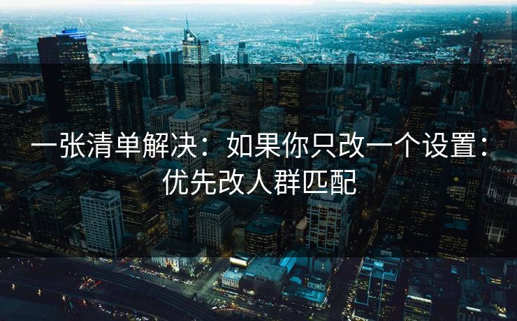 一张清单解决:如果你只改一个设置:优先改人群匹配