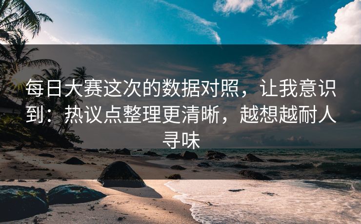 每日大赛这次的数据对照,让我意识到:热议点整理更清晰,越想越耐人寻味 每日大赛这次的数据对照,让我意识到:热议点整理更清晰,越想越耐人寻味