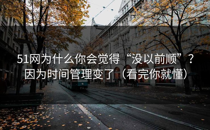 51网为什么你会觉得“没以前顺”？因为时间管理变了（看完你就懂）