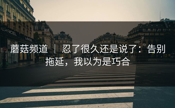 蘑菇频道 ｜ 忍了很久还是说了：告别拖延，我以为是巧合