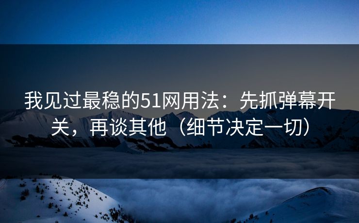 我见过最稳的51网用法：先抓弹幕开关，再谈其他（细节决定一切）