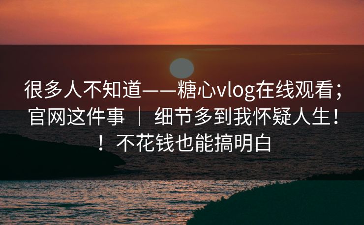 很多人不知道——糖心vlog在线观看；官网这件事 ｜ 细节多到我怀疑人生！！不花钱也能搞明白