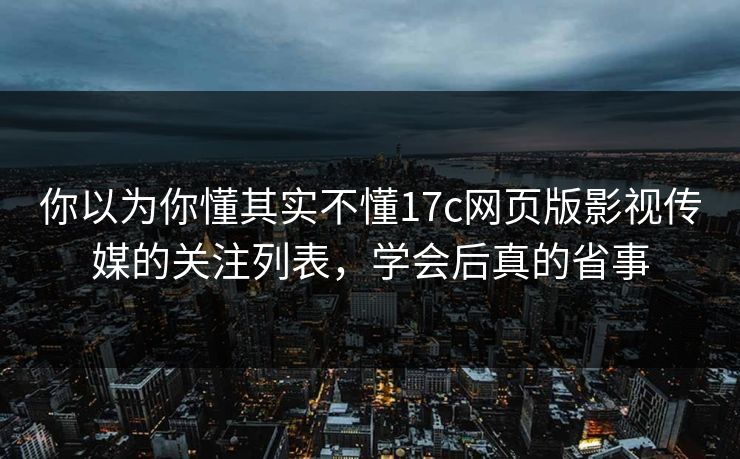 你以为你懂其实不懂17c网页版影视传媒的关注列表，学会后真的省事