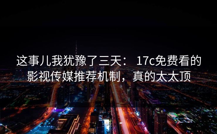 这事儿我犹豫了三天： 17c免费看的影视传媒推荐机制，真的太太顶